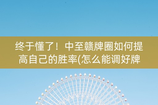 终于懂了！中至赣牌圈如何提高自己的胜率(怎么能调好牌)