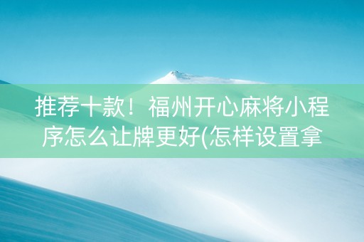 推荐十款！福州开心麻将小程序怎么让牌更好(怎样设置拿好牌)