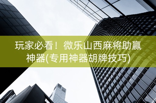 玩家必看！微乐山西麻将助赢神器(专用神器胡牌技巧)