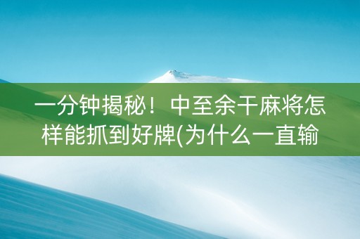 一分钟揭秘！中至余干麻将怎样能抓到好牌(为什么一直输)