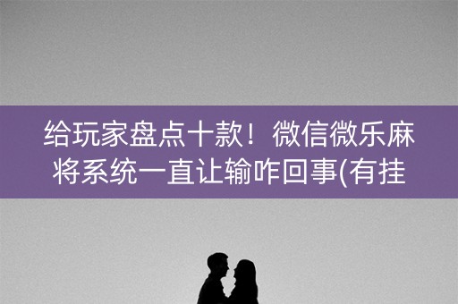 给玩家盘点十款！微信微乐麻将系统一直让输咋回事(有挂技巧辅助器)