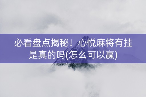 必看盘点揭秘！心悦麻将有挂是真的吗(怎么可以赢)