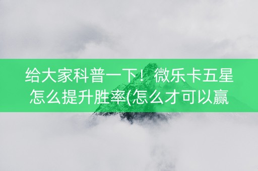 给大家科普一下！微乐卡五星怎么提升胜率(怎么才可以赢)