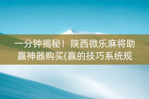 一分钟揭秘！陕西微乐麻将助赢神器购买(赢的技巧系统规律)