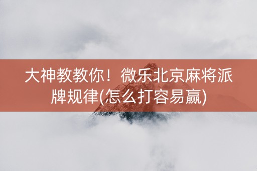 大神教教你！微乐北京麻将派牌规律(怎么打容易赢)