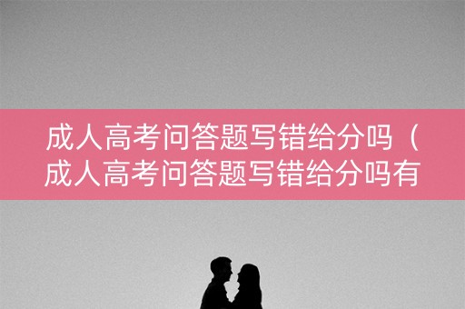 成人高考问答题写错给分吗（成人高考问答题写错给分吗有影响吗）