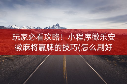 玩家必看攻略！小程序微乐安徽麻将赢牌的技巧(怎么刷好牌)