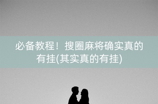 必备教程！搜圈麻将确实真的有挂(其实真的有挂)
