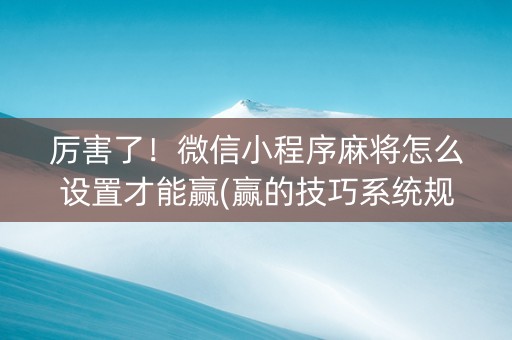 厉害了！微信小程序麻将怎么设置才能赢(赢的技巧系统规律)
