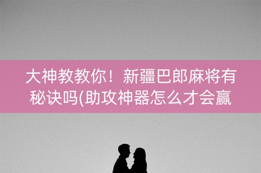 大神教教你！新疆巴郎麻将有秘诀吗(助攻神器怎么才会赢)