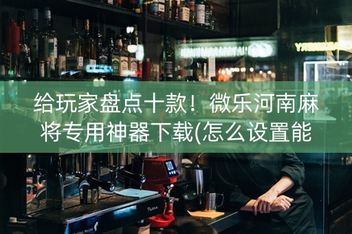 给玩家盘点十款！微乐河南麻将专用神器下载(怎么设置能有好牌)