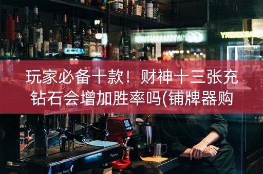 玩家必备十款！财神十三张充钻石会增加胜率吗(铺牌器购买)