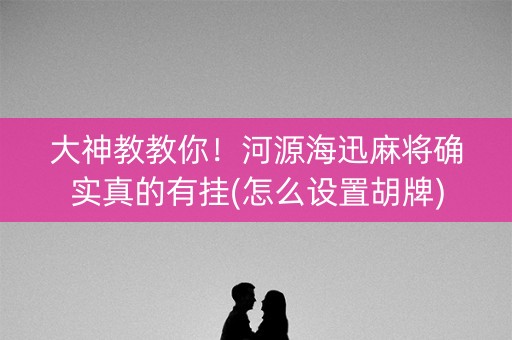 大神教教你！河源海迅麻将确实真的有挂(怎么设置胡牌)