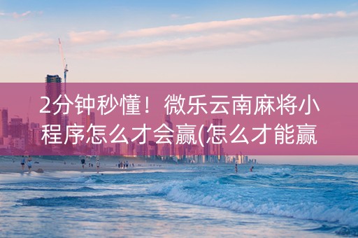 2分钟秒懂！微乐云南麻将小程序怎么才会赢(怎么才能赢得多)
