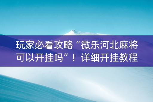 玩家必看攻略“微乐河北麻将可以开挂吗”！详细开挂教程（确实真的有挂)-知乎