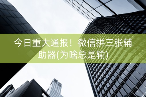 今日重大通报！微信拼三张辅助器(为啥总是输)