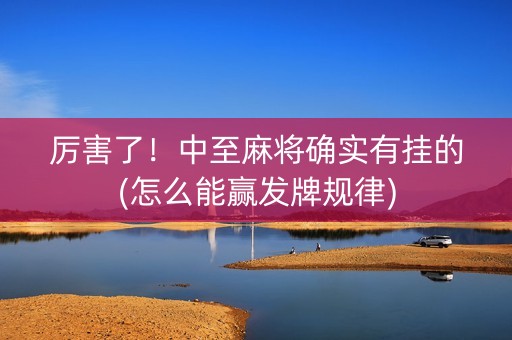 厉害了！中至麻将确实有挂的(怎么能赢发牌规律)