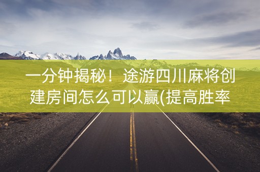 一分钟揭秘！途游四川麻将创建房间怎么可以赢(提高胜率办法)