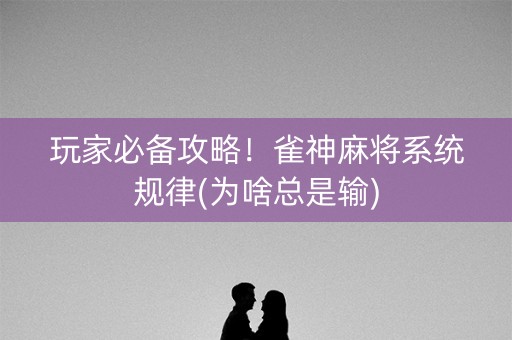 玩家必备攻略！雀神麻将系统规律(为啥总是输)