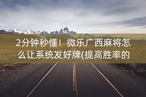 2分钟秒懂！微乐广西麻将怎么让系统发好牌(提高胜率的方法)