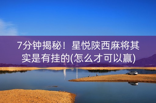 7分钟揭秘！星悦陕西麻将其实是有挂的(怎么才可以赢)