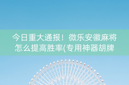 今日重大通报！微乐安徽麻将怎么提高胜率(专用神器胡牌技巧)