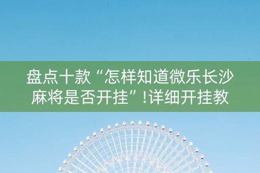 盘点十款“怎样知道微乐长沙麻将是否开挂”!详细开挂教程-知乎