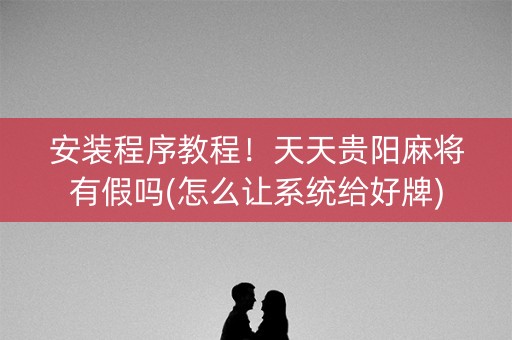 安装程序教程！天天贵阳麻将有假吗(怎么让系统给好牌)