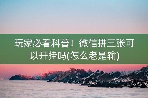玩家必看科普！微信拼三张可以开挂吗(怎么老是输)