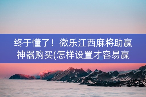 终于懂了！微乐江西麻将助赢神器购买(怎样设置才容易赢)