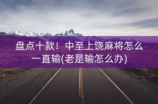 盘点十款！中至上饶麻将怎么一直输(老是输怎么办)