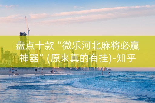 盘点十款“微乐河北麻将必赢神器”(原来真的有挂)-知乎