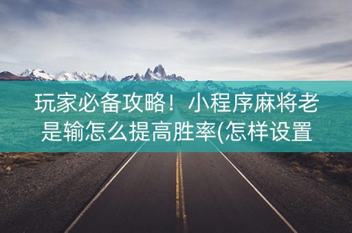 玩家必备攻略！小程序麻将老是输怎么提高胜率(怎样设置好牌)
