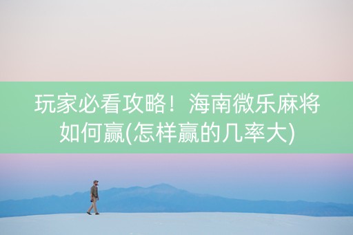 玩家必看攻略！海南微乐麻将如何赢(怎样赢的几率大)