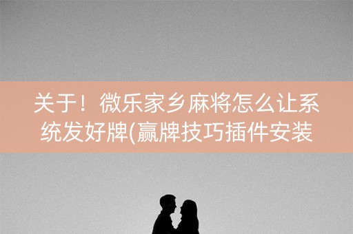 关于！微乐家乡麻将怎么让系统发好牌(赢牌技巧插件安装)