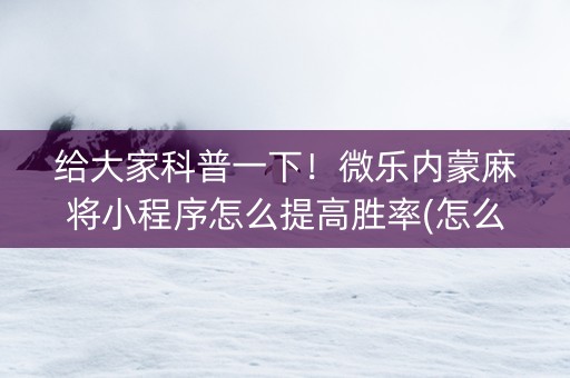 给大家科普一下！微乐内蒙麻将小程序怎么提高胜率(怎么才可以赢)