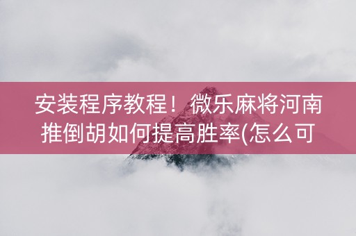 安装程序教程！微乐麻将河南推倒胡如何提高胜率(怎么可以赢)