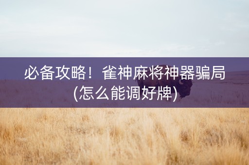 必备攻略！雀神麻将神器骗局(怎么能调好牌)