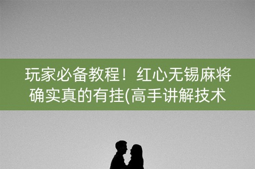玩家必备教程！红心无锡麻将确实真的有挂(高手讲解技术)
