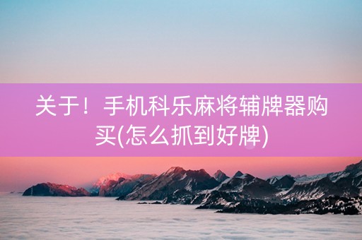 关于！手机科乐麻将辅牌器购买(怎么抓到好牌)