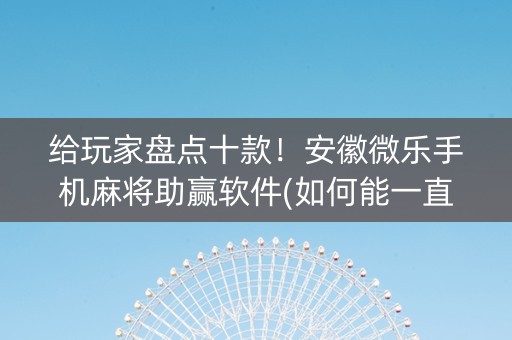 给玩家盘点十款！安徽微乐手机麻将助赢软件(如何能一直赢)