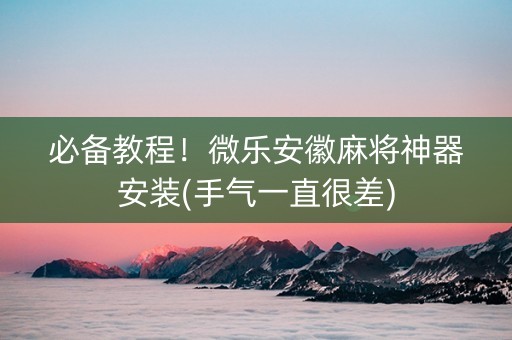 必备教程！微乐安徽麻将神器安装(手气一直很差)