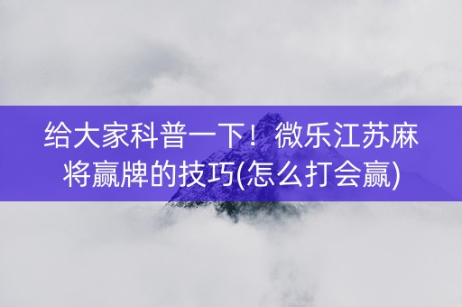 给大家科普一下！微乐江苏麻将赢牌的技巧(怎么打会赢)