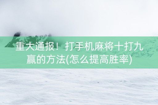 重大通报！打手机麻将十打九赢的方法(怎么提高胜率)