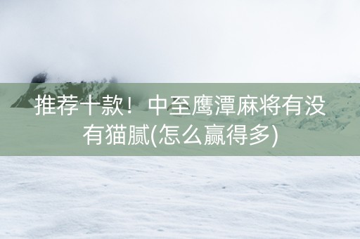推荐十款！中至鹰潭麻将有没有猫腻(怎么赢得多)