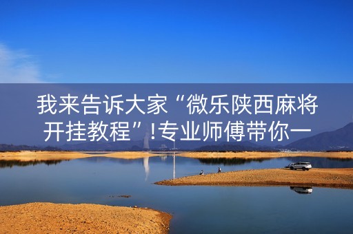 我来告诉大家“微乐陕西麻将开挂教程”!专业师傅带你一起了解（详细教程）-知乎