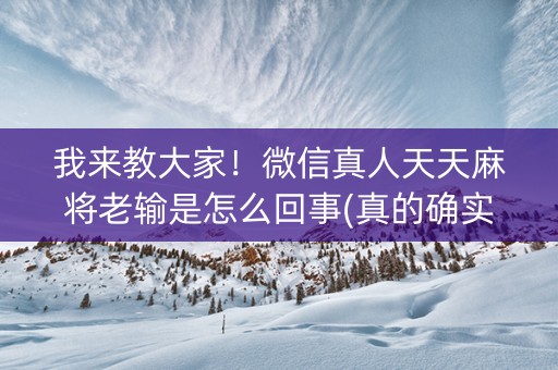 我来教大家！微信真人天天麻将老输是怎么回事(真的确实是有挂)