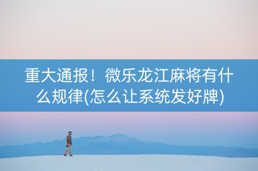 重大通报！微乐龙江麻将有什么规律(怎么让系统发好牌)
