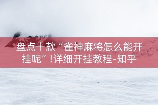 盘点十款“雀神麻将怎么能开挂呢”!详细开挂教程-知乎