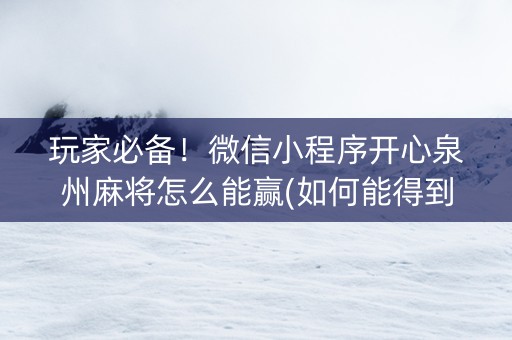 玩家必备！微信小程序开心泉州麻将怎么能赢(如何能得到好牌)